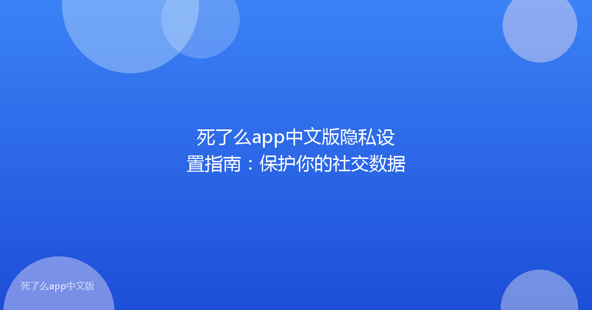 死了么app中文版隐私设置指南：保护你的社交数据