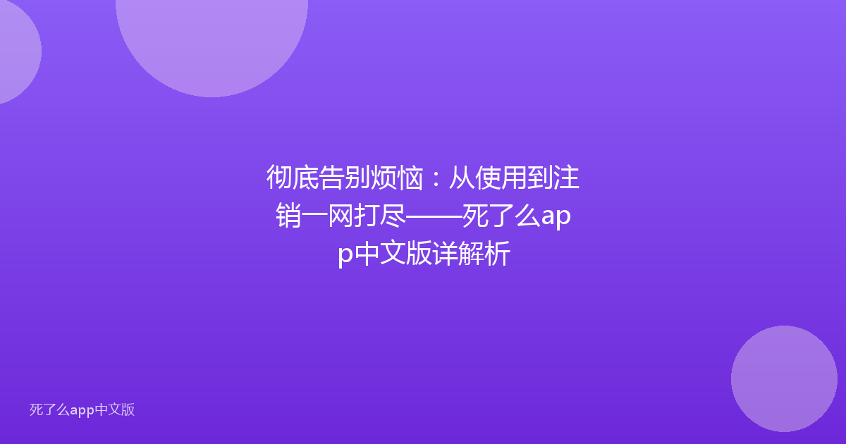 彻底告别烦恼：从使用到注销一网打尽——死了么app中文版详解析